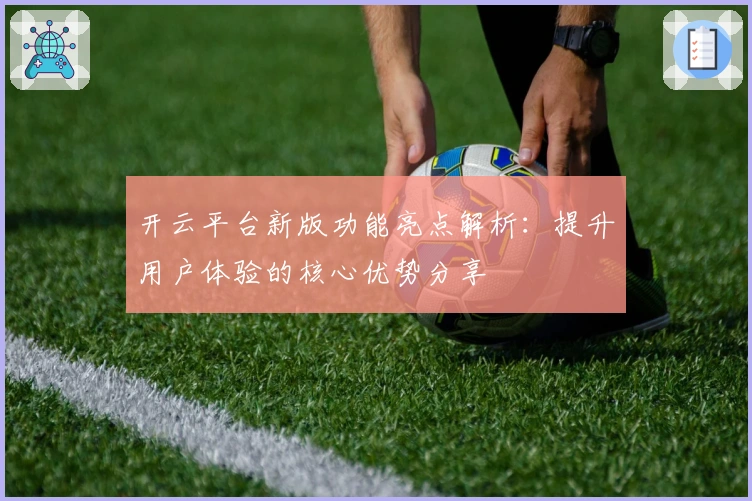 开云平台新版功能亮点解析：提升用户体验的核心优势分享