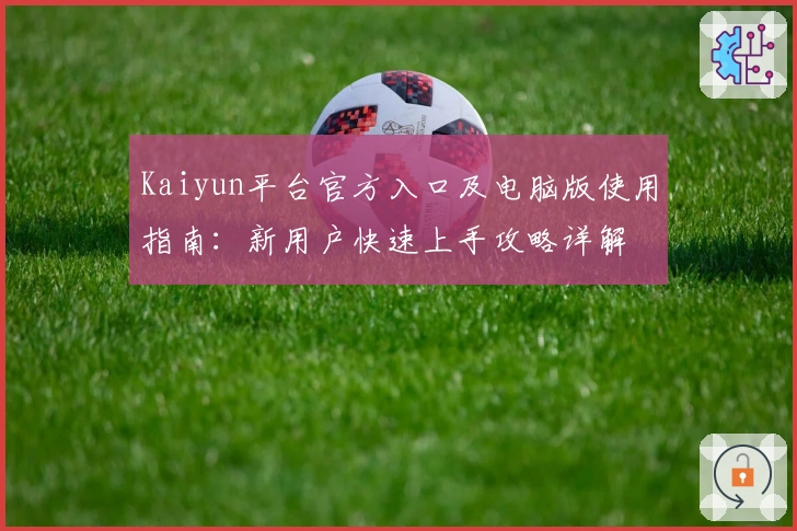 Kaiyun平台官方入口及电脑版使用指南：新用户快速上手攻略详解