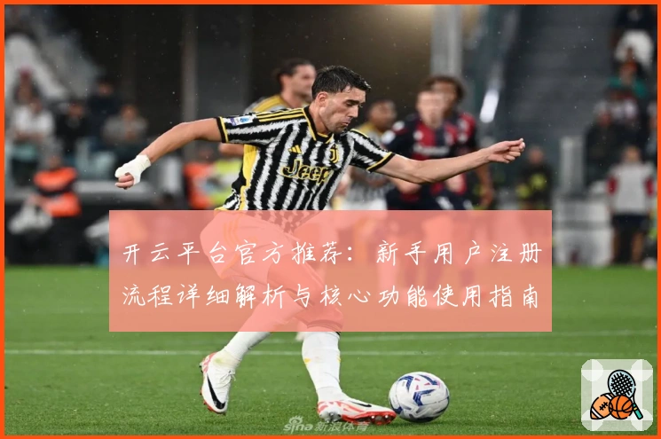 开云平台官方推荐：新手用户注册流程详细解析与核心功能使用指南