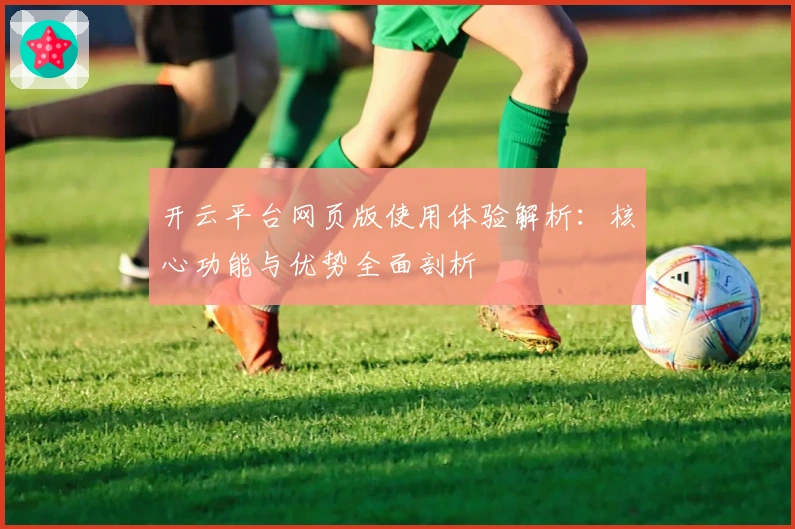 开云平台网页版使用体验解析：核心功能与优势全面剖析