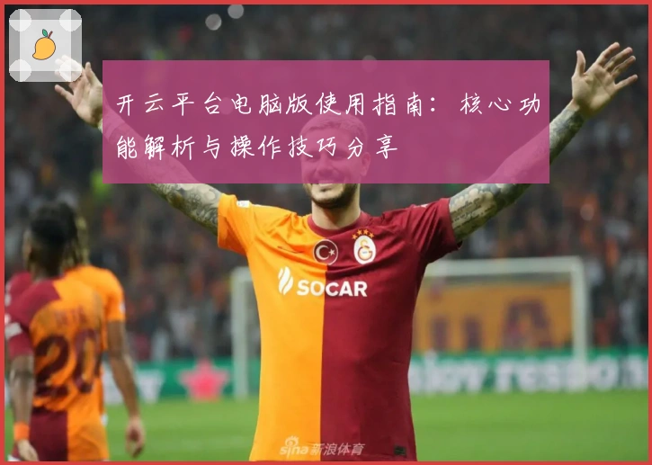 开云平台电脑版使用指南：核心功能解析与操作技巧分享