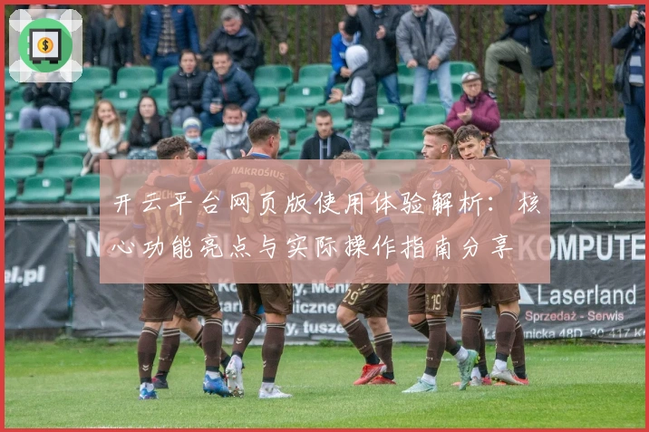开云平台网页版使用体验解析：核心功能亮点与实际操作指南分享