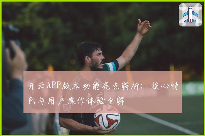 开云APP版本功能亮点解析:核心特色与用户操作体验全解