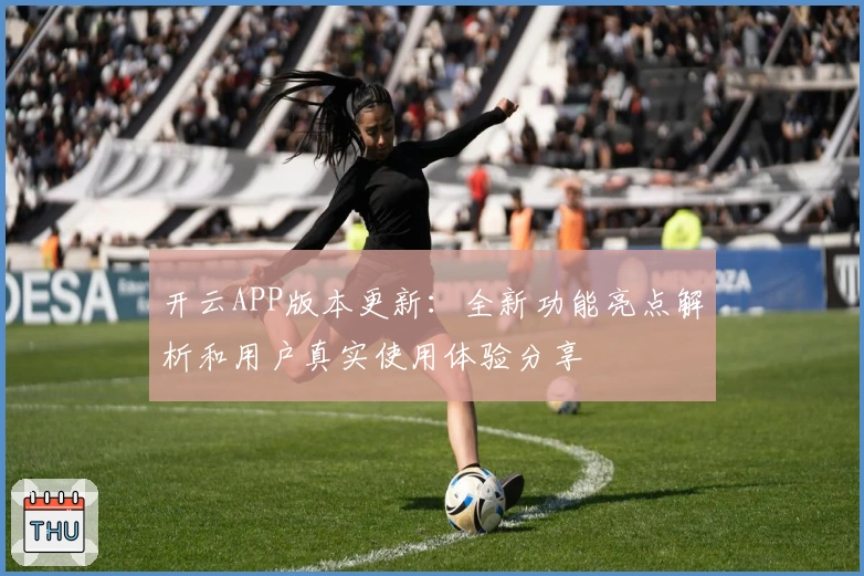 开云APP版本更新：全新功能亮点解析和用户真实使用体验分享