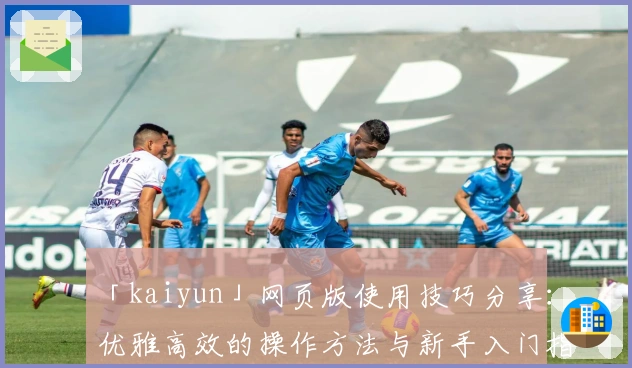 「kaiyun」网页版使用技巧分享：优雅高效的操作方法与新手入门指南