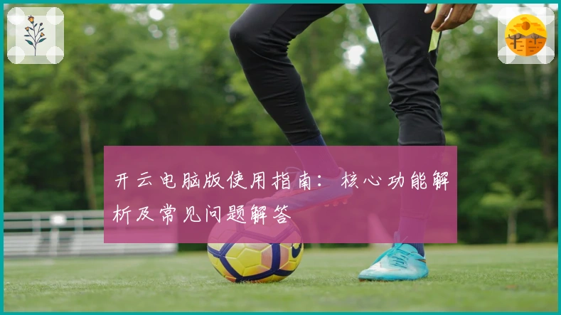 开云电脑版使用指南:核心功能解析及常见问题解答