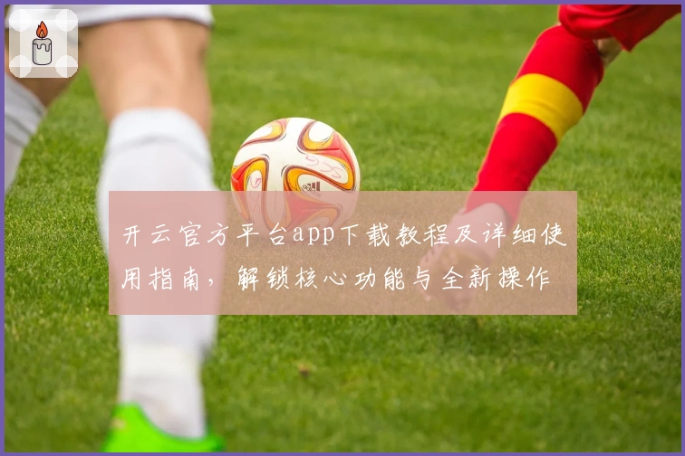 开云官方平台app下载教程及详细使用指南，解锁核心功能与全新操作体验