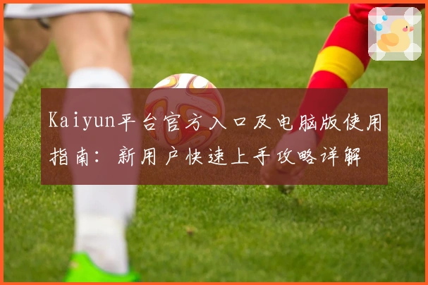 Kaiyun平台官方入口及电脑版使用指南：新用户快速上手攻略详解