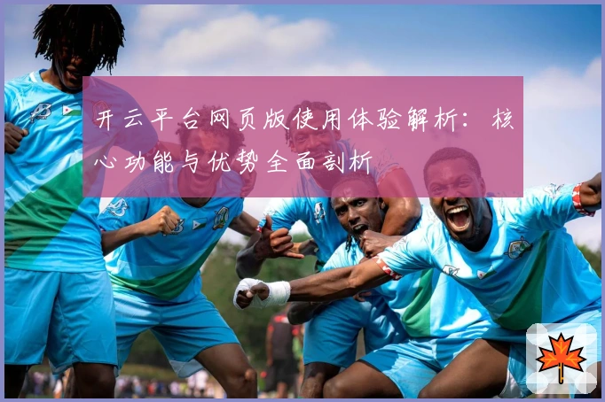 开云平台网页版使用体验解析：核心功能与优势全面剖析