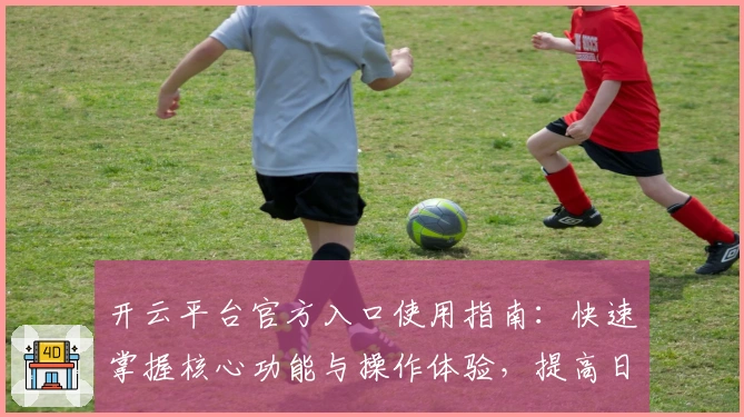 开云平台官方入口使用指南:快速掌握核心功能与操作体验,提高日常使用效率