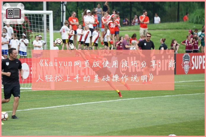 《Kaiyun网页版使用技巧分享:新人轻松上手的基础操作说明》