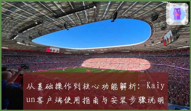 从基础操作到核心功能解析:Kaiyun客户端使用指南与安装步骤说明