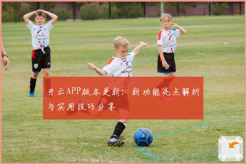 开云APP版本更新：新功能亮点解析与实用技巧分享