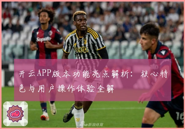 开云APP版本功能亮点解析：核心特色与用户操作体验全解