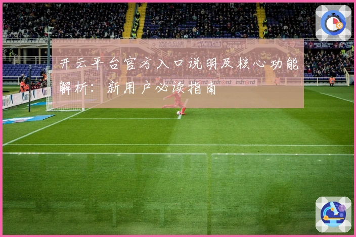 开云平台官方入口说明及核心功能解析：新用户必读指南