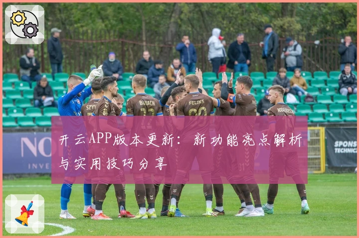 开云APP版本更新：新功能亮点解析与实用技巧分享
