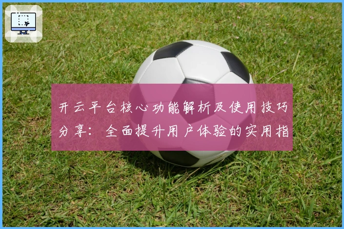 开云平台核心功能解析及使用技巧分享:全面提升用户体验的实用指南
