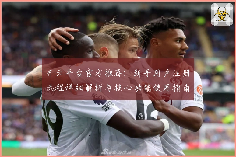 开云平台官方推荐：新手用户注册流程详细解析与核心功能使用指南