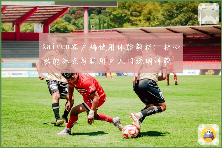 Kaiyun客户端使用体验解析：核心功能亮点与新用户入门说明详解