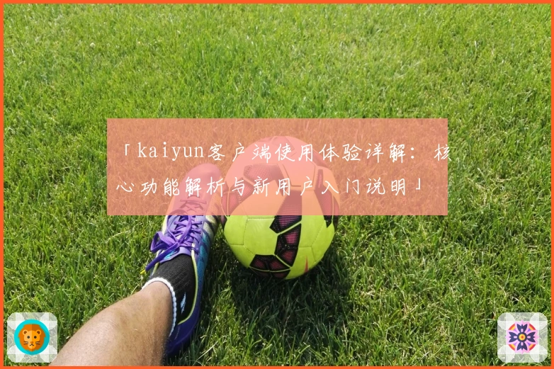 「kaiyun客户端使用体验详解：核心功能解析与新用户入门说明」