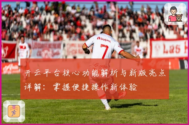开云平台核心功能解析与新版亮点详解：掌握便捷操作新体验