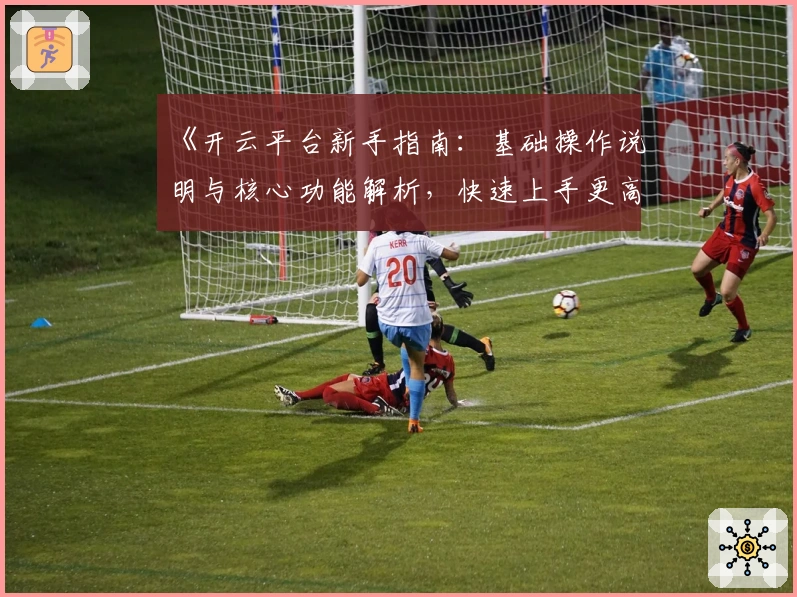 《开云平台新手指南：基础操作说明与核心功能解析，快速上手更高效的使用体验》