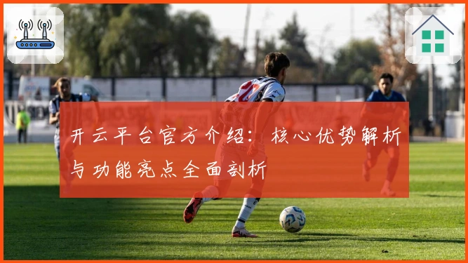 开云平台官方介绍：核心优势解析与功能亮点全面剖析