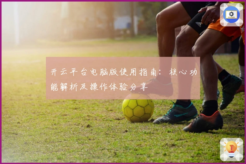 开云平台电脑版使用指南：核心功能解析及操作体验分享