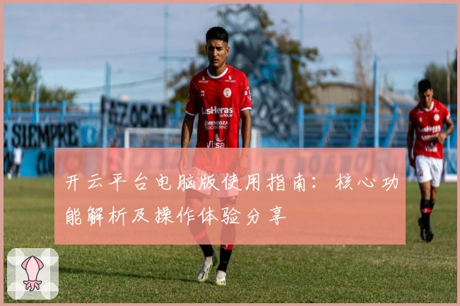 开云平台电脑版使用指南:核心功能解析及操作体验分享