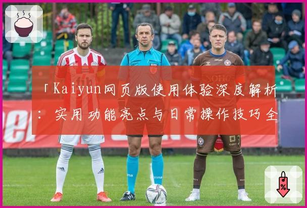 「Kaiyun网页版使用体验深度解析：实用功能亮点与日常操作技巧全面分享」