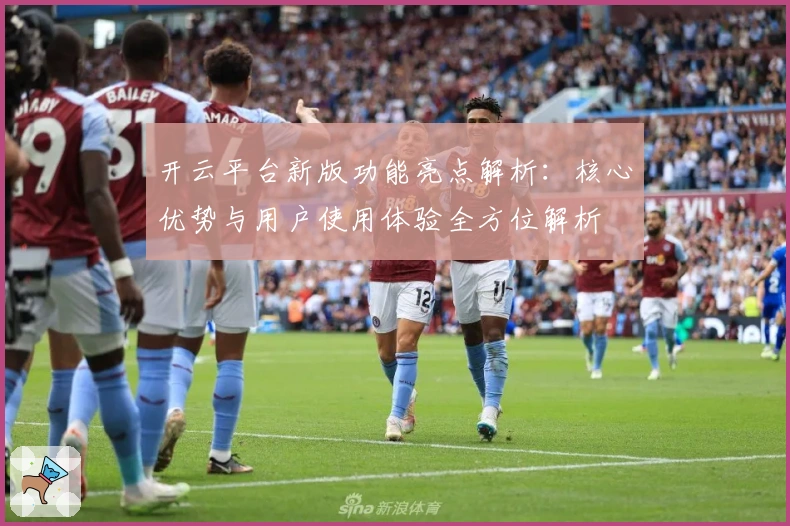 开云平台新版功能亮点解析：核心优势与用户使用体验全方位解析