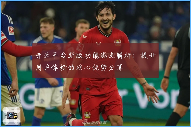 开云平台新版功能亮点解析：提升用户体验的核心优势分享