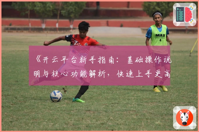 《开云平台新手指南：基础操作说明与核心功能解析，快速上手更高效的使用体验》