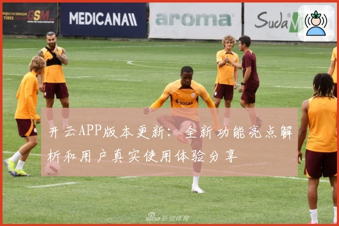 开云APP版本更新：全新功能亮点解析和用户真实使用体验分享